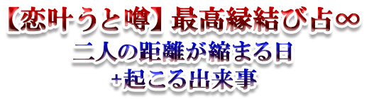 【恋叶うと噂】最高縁結び占∞二人の距離が縮まる日+起こる出来事 【恋叶うと噂】最高縁結び占∞二人の距離が縮まる日+起こる出来事