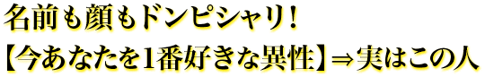 名前も顔もドンピシャリ!【今あなたを1番好きな異性】⇒実はこの人 名前も顔もドンピシャリ!【今あなたを1番好きな異性】⇒実はこの人